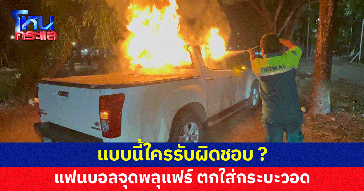 แบบนี้ใครรับผิดชอบ ? แฟนบอลจุดพลุแฟร์ ตกใส่รถกระบะ วอดทั้งคัน