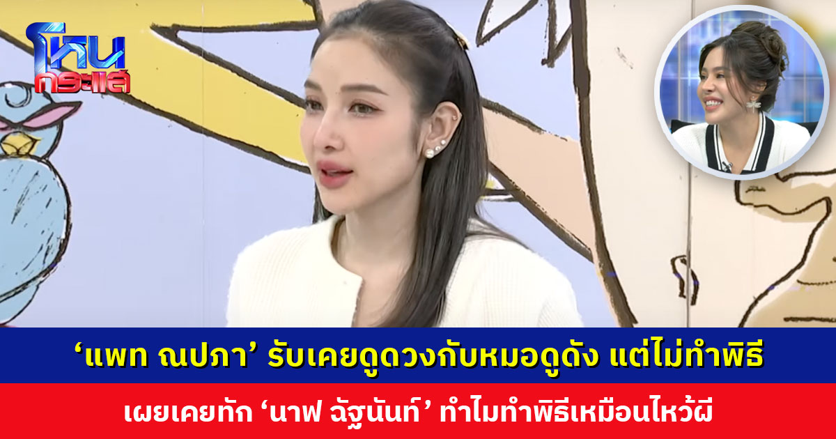 ‘แพท ณปภา’ รับเคยดูดวงกับหมอดูดัง แต่ไม่ใช่สายทำพิธี เคยทัก ‘นาฟ ฉัฐนันท์’ ทำไมทำพิธีเหมือนไหว้ผี