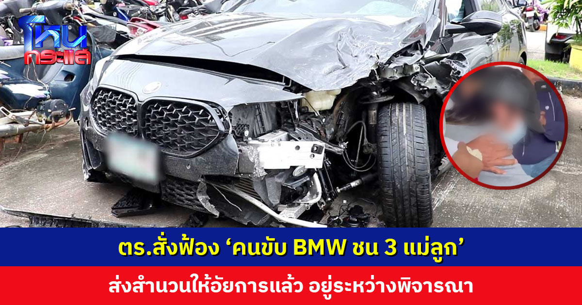 ตำรวจสั่งฟ้อง ‘คนขับ BMW ชน 3 แม่ลูก’ ทุกข้อกล่าวหา ส่งสำนวนให้อัยการพิจารณา