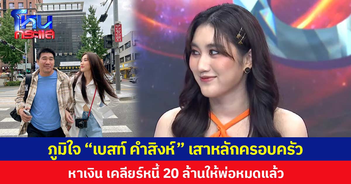 ภูมิใจ “เบสท์ คำสิงห์” เสาหลักครอบครัวหาเงิน เคลียร์หนี้ 20 ล้านให้พ่อหมดแล้ว