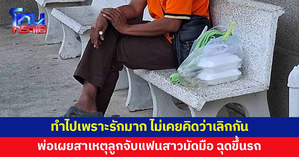 พ่อเผยสาเหตุ ลูกชายจับแฟนสาวมัดมือ ฉุดขึ้นรถ ทำไปเพราะรักมาก 