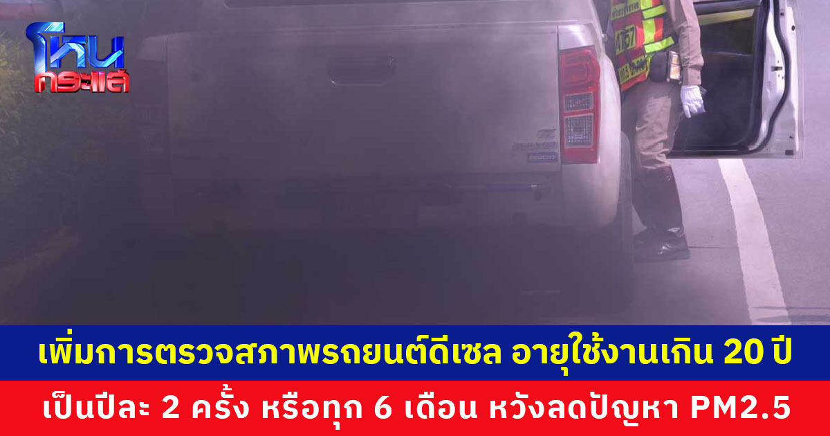 เตรียมออกข้อกำหนดให้รถยนต์ดีเซล อายุใช้งานเกิน 20 ปี เพิ่มการตรวจสภาพเป็นปีละ 2 ครั้ง แก้ปัญหา PM2.5