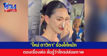 'ใหม่ ดาวิกา' ร้องไห้ ตอบเรื่องพ่อจนให้สัมภาษณ์ต่อไม่ไหว