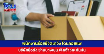 พนักงานนับร้อยชีวิตร้อง ถูกบริษัทชื่อดัง ย่านบางเขน เลิกจ้างกะทันหัน